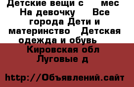 Детские вещи с 0-6 мес. На девочку.  - Все города Дети и материнство » Детская одежда и обувь   . Кировская обл.,Луговые д.